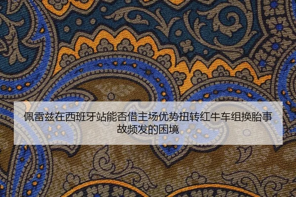 佩雷兹在西班牙站能否借主场优势扭转红牛车组换胎事故频发的困境