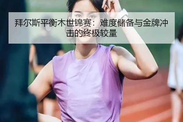 拜尔斯平衡木世锦赛：难度储备与金牌冲击的终极较量