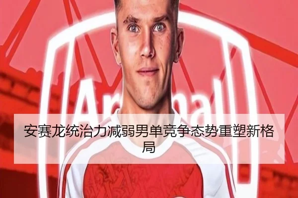 安赛龙统治力减弱男单竞争态势重塑新格局