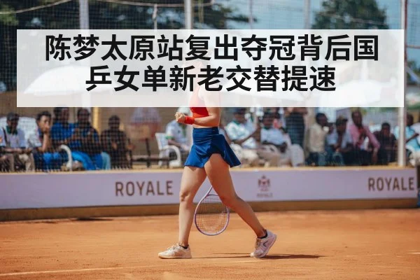 陈梦太原站复出夺冠背后国乒女单新老交替提速