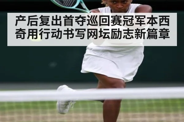 产后复出首夺巡回赛冠军本西奇用行动书写网坛励志新篇章